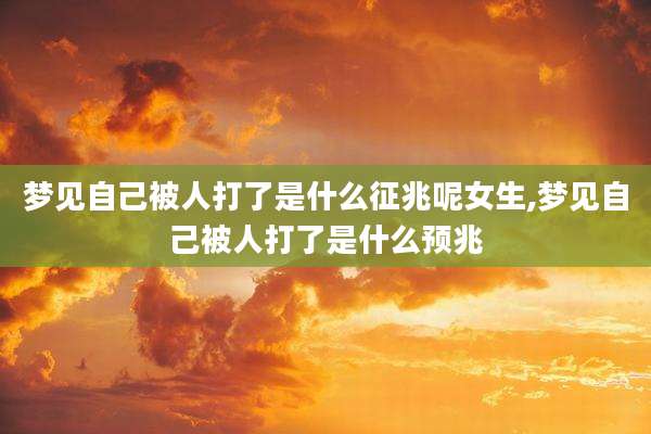 梦见自己被人打了是什么征兆呢女生,梦见自己被人打了是什么预兆