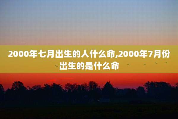 2000年七月出生的人什么命,2000年7月份出生的是什么命