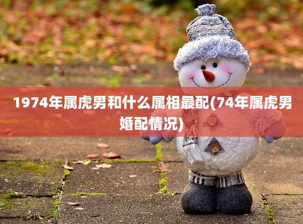1974年属虎男和什么属相最配(74年属虎男婚配情况)
