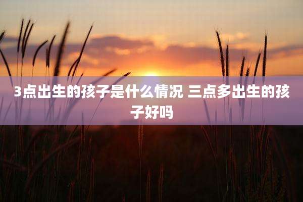 3点出生的孩子是什么情况 三点多出生的孩子好吗