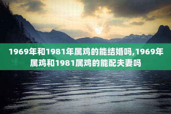 1969年和1981年属鸡的能结婚吗,1969年属鸡和1981属鸡的能配夫妻吗