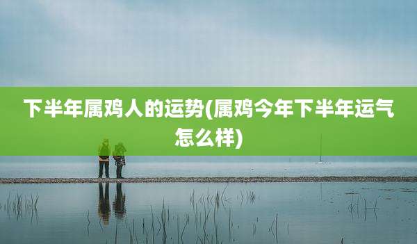 下半年属鸡人的运势(属鸡今年下半年运气怎么样)