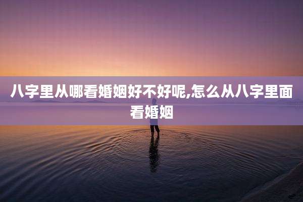 八字里从哪看婚姻好不好呢,怎么从八字里面看婚姻