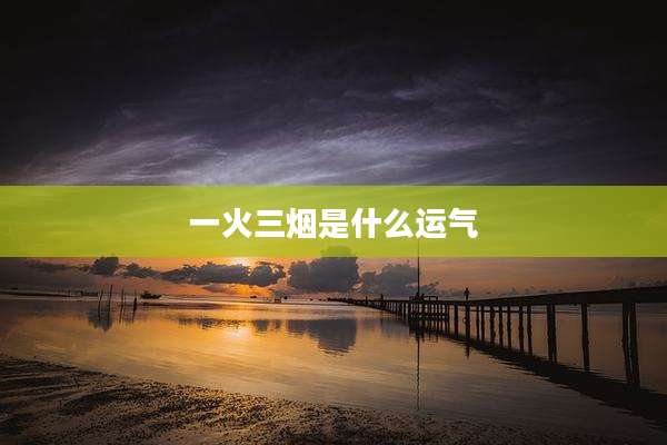 一火三烟是什么运气