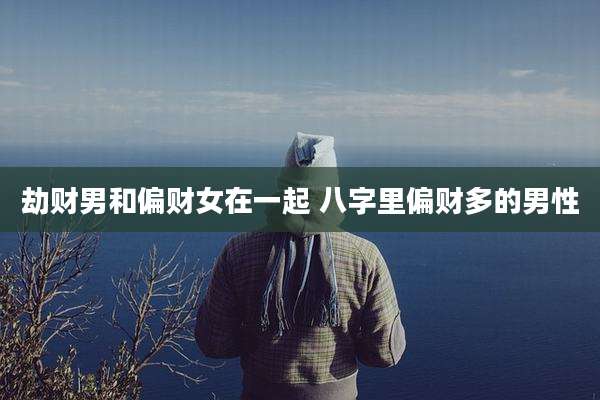 劫财男和偏财女在一起 八字里偏财多的男性