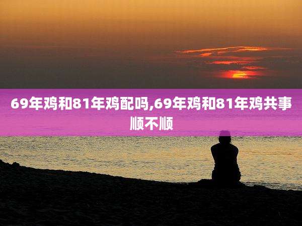69年鸡和81年鸡配吗,69年鸡和81年鸡共事顺不顺