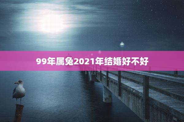 99年属兔2021年结婚好不好