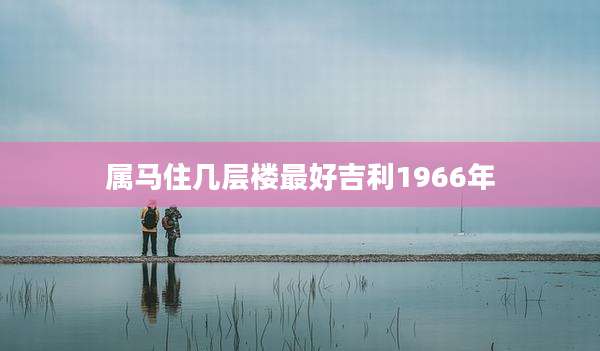 属马住几层楼最好吉利1966年