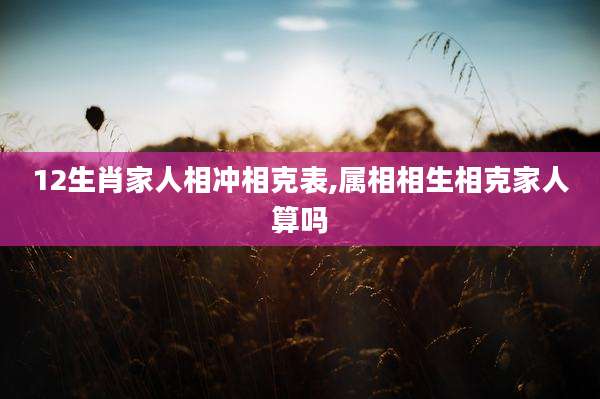 12生肖家人相冲相克表,属相相生相克家人算吗