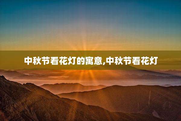 中秋节看花灯的寓意,中秋节看花灯