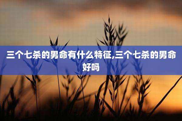 三个七杀的男命有什么特征,三个七杀的男命好吗