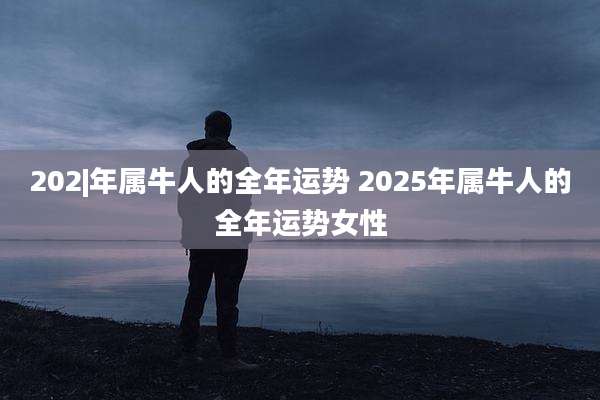 202|年属牛人的全年运势 2025年属牛人的全年运势女性
