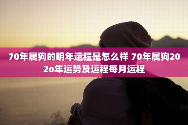 70年属狗的明年运程是怎么样 70年属狗202o年运势及运程每月运程