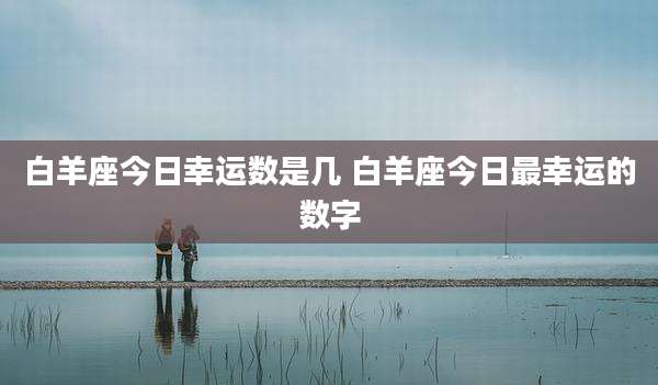 白羊座今日幸运数是几 白羊座今日最幸运的数字