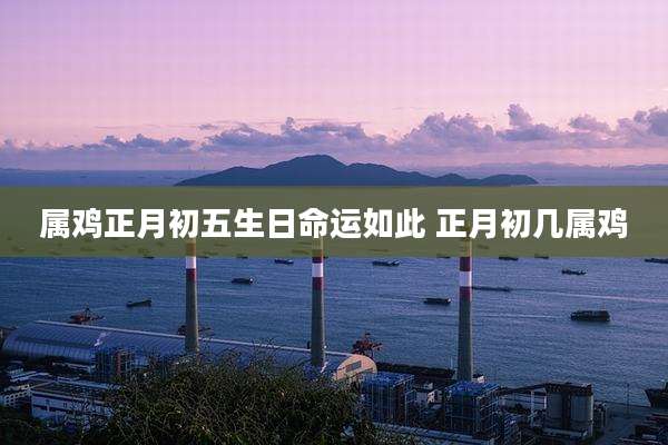 属鸡正月初五生日命运如此 正月初几属鸡