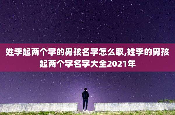 姓李起两个字的男孩名字怎么取,姓李的男孩起两个字名字大全2021年
