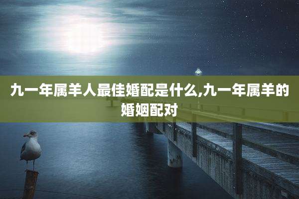 九一年属羊人最佳婚配是什么,九一年属羊的婚姻配对