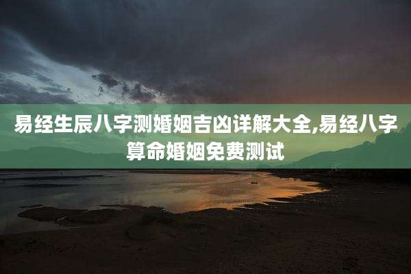 易经生辰八字测婚姻吉凶详解大全,易经八字算命婚姻免费测试