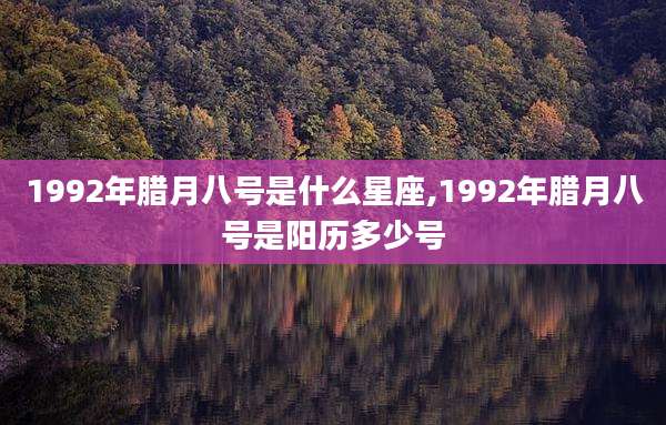 1992年腊月八号是什么星座,1992年腊月八号是阳历多少号