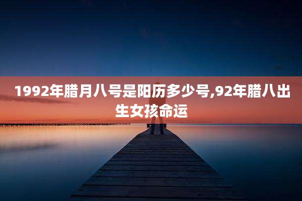 1992年腊月八号是阳历多少号,92年腊八出生女孩命运
