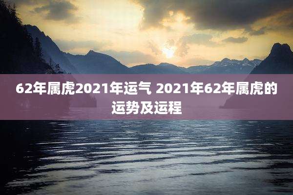 62年属虎2021年运气 2021年62年属虎的运势及运程