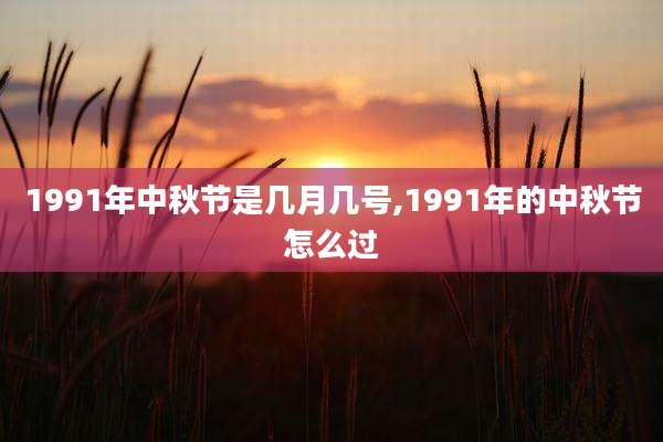 1991年中秋节是几月几号,1991年的中秋节怎么过