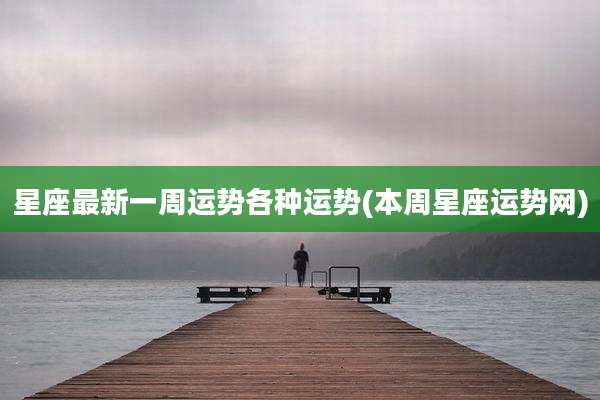 星座最新一周运势各种运势(本周星座运势网)