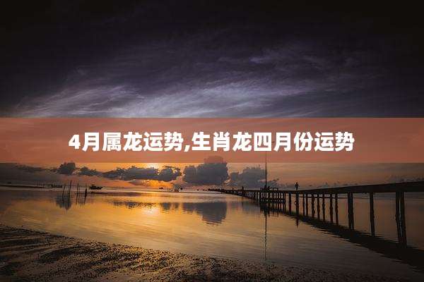 4月属龙运势,生肖龙四月份运势
