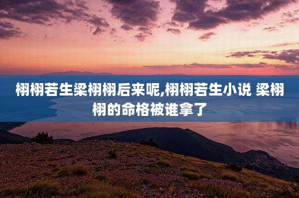 栩栩若生梁栩栩后来呢,栩栩若生小说 梁栩栩的命格被谁拿了