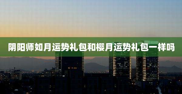 阴阳师如月运势礼包和樱月运势礼包一样吗