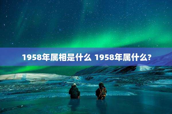 1958年属相是什么 1958年属什么?