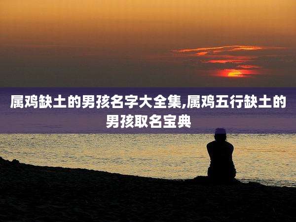 属鸡缺土的男孩名字大全集,属鸡五行缺土的男孩取名宝典