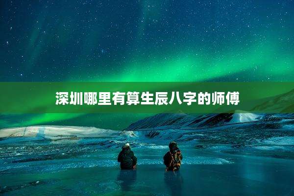深圳哪里有算生辰八字的师傅