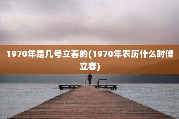 1970年是几号立春的(1970年农历什么时候立春)