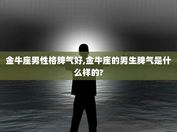 金牛座男性格脾气好,金牛座的男生脾气是什么样的?