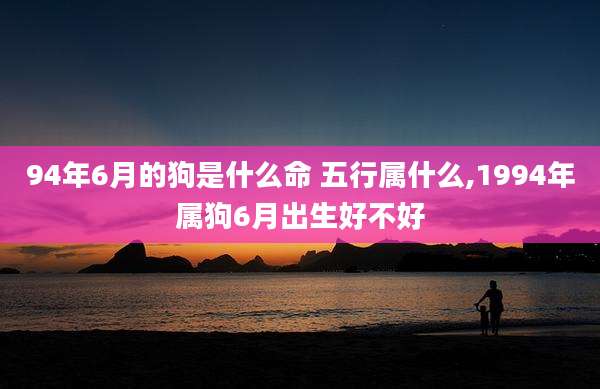 94年6月的狗是什么命 五行属什么,1994年属狗6月出生好不好