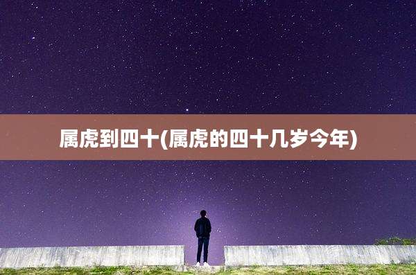 属虎到四十(属虎的四十几岁今年)
