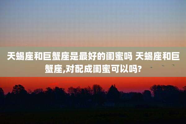 天蝎座和巨蟹座是最好的闺蜜吗 天蝎座和巨蟹座,对配成闺蜜可以吗?