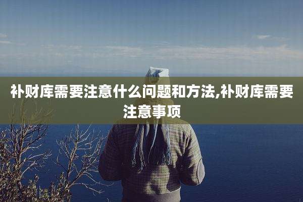 补财库需要注意什么问题和方法,补财库需要注意事项
