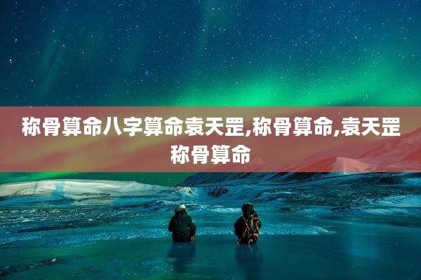 称骨算命八字算命袁天罡,称骨算命,袁天罡称骨算命