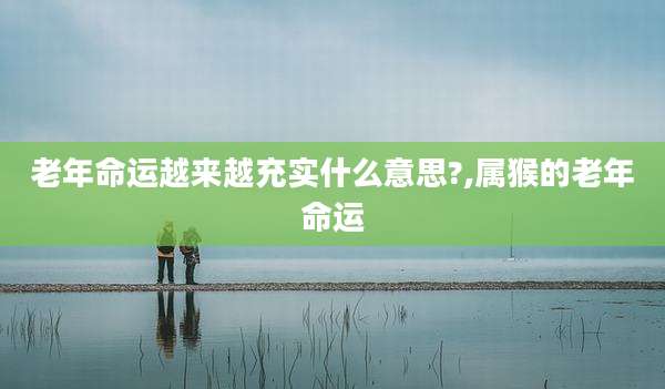 老年命运越来越充实什么意思?,属猴的老年命运