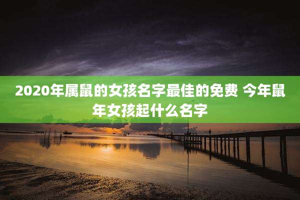 2020年属鼠的女孩名字最佳的免费 今年鼠年女孩起什么名字