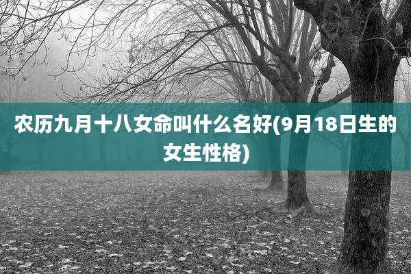 农历九月十八女命叫什么名好(9月18日生的女生性格)