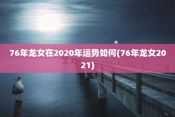 76年龙女在2020年运势如何(76年龙女2021)