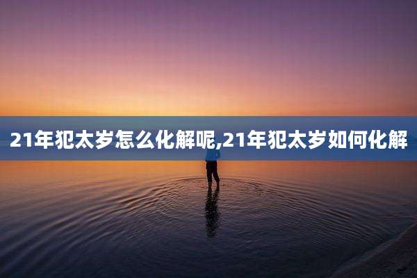 21年犯太岁怎么化解呢,21年犯太岁如何化解