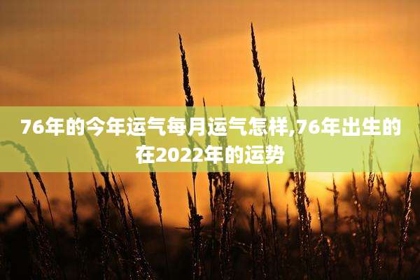 76年的今年运气每月运气怎样,76年出生的在2022年的运势