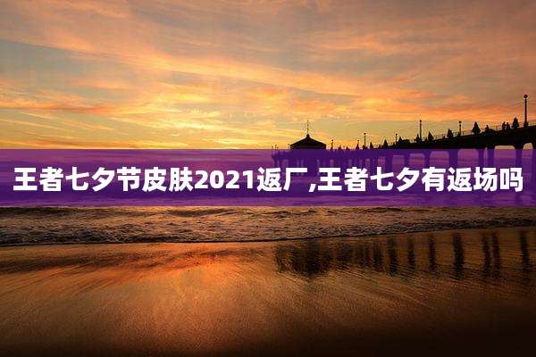 王者七夕节皮肤2021返厂,王者七夕有返场吗