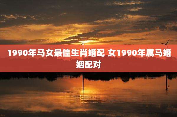 1990年马女最佳生肖婚配 女1990年属马婚姻配对