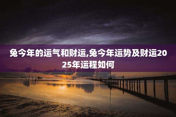 兔今年的运气和财运,兔今年运势及财运2025年运程如何