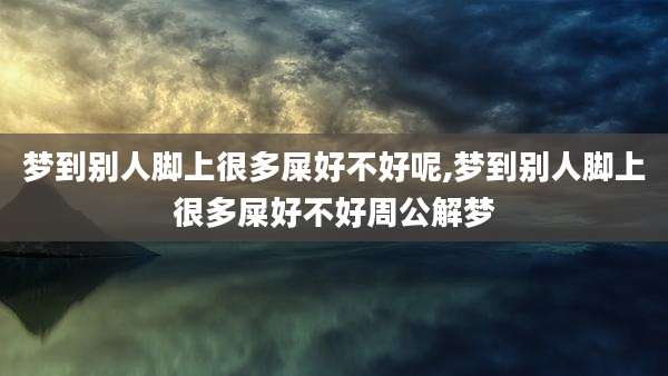梦到别人脚上很多屎好不好呢,梦到别人脚上很多屎好不好周公解梦